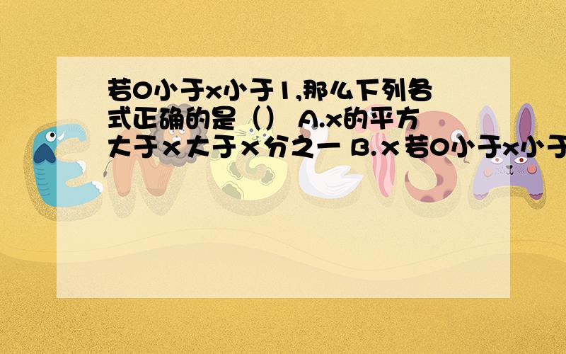 若0小于x小于1,那么下列各式正确的是（） A.x的平方大于ｘ大于ｘ分之一 B.ｘ若0小于x小于1,那么下列各式正确的是（）A.x的平方大于ｘ大于ｘ分之一B.ｘ分之一大于ｘ大于ｘ的平方C.ｘ的平方