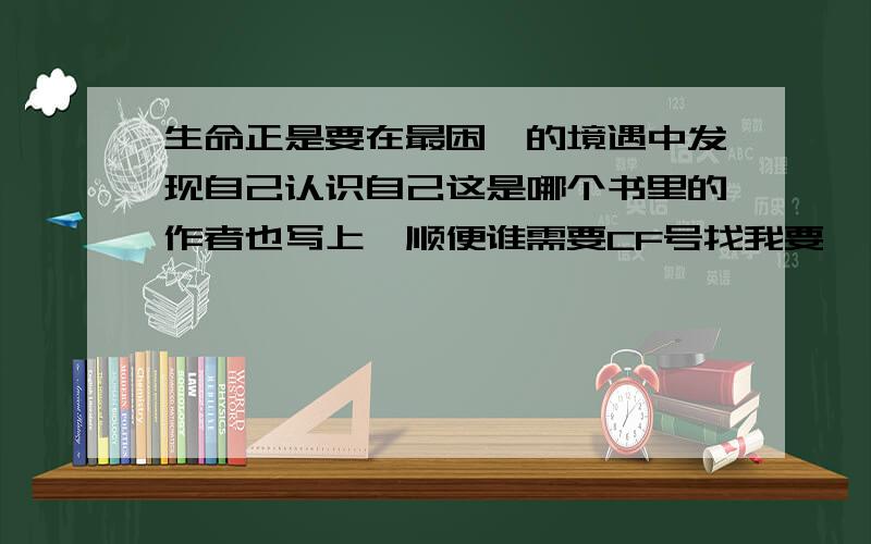 生命正是要在最困厄的境遇中发现自己认识自己这是哪个书里的作者也写上,顺便谁需要CF号找我要