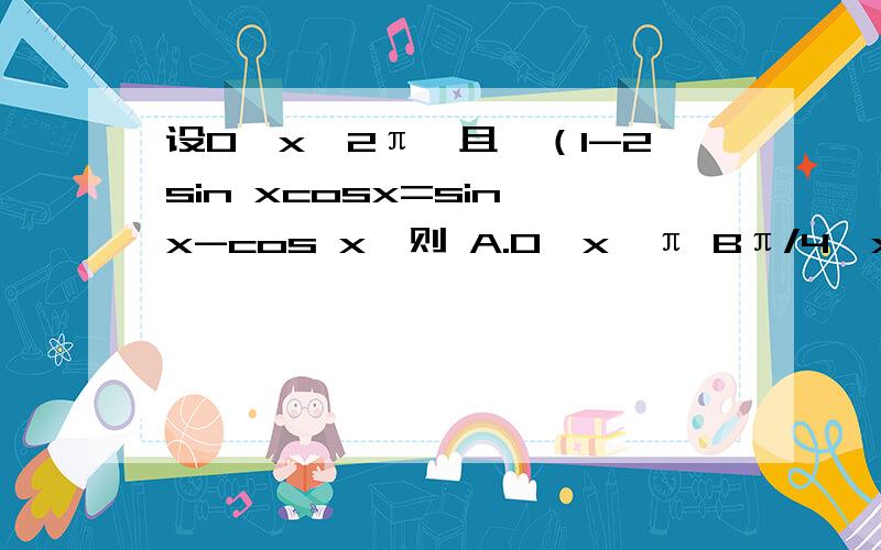 设0≤x≤2π,且√（1-2sin xcosx=sin x-cos x,则 A.0≤x≤π Bπ/4≤x≤7π/4 Cπ/4≤x≤5π/4 Dπ/2≤x（1）设0≤x≤2π,且√（1-2sin xcosx=sin x-cos x,则 A.0≤x≤π B.π/4≤x≤7π/4 C.π/4≤x≤5π/4 D.π/2≤x≤3π/2（2）已