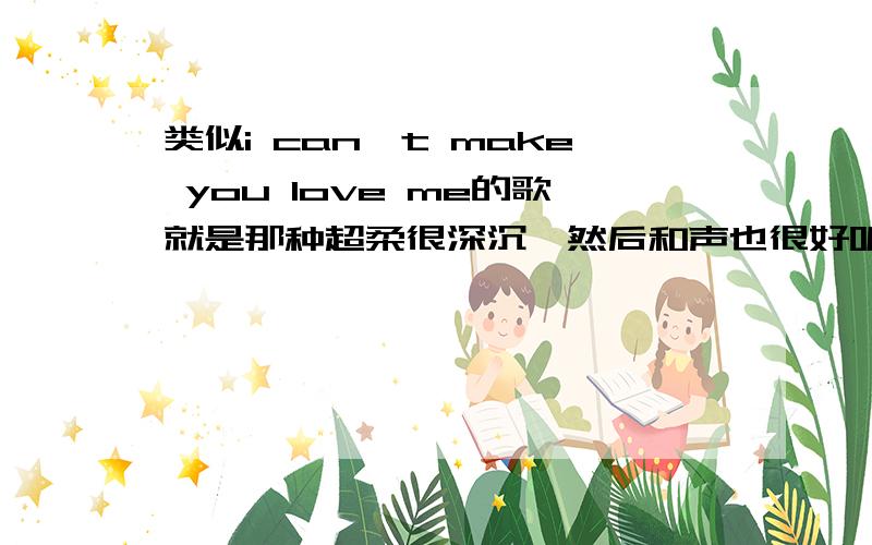 类似i can't make you love me的歌就是那种超柔很深沉,然后和声也很好听的歌……呃最好太滥的歌就不要了还有专门唱那种类型的歌手吗嗯我听的就是bonnie的版本,其他都不太喜欢= =玛莉亚的歌我