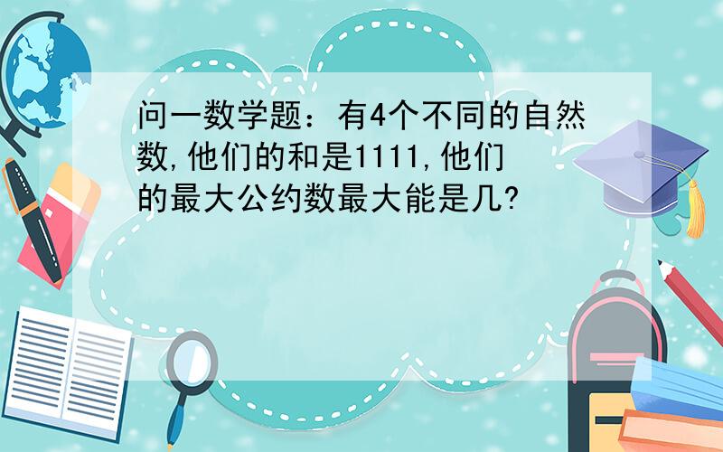 问一数学题：有4个不同的自然数,他们的和是1111,他们的最大公约数最大能是几?