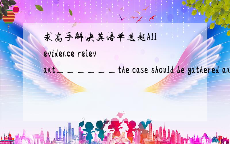 求高手解决英语单选题All evidence relevant______the case should be gathered and analyzed．A．with B．toC．from　　D．for