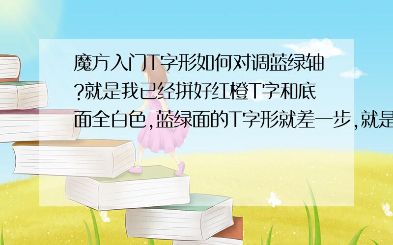 魔方入门T字形如何对调蓝绿轴?就是我已经拼好红橙T字和底面全白色,蓝绿面的T字形就差一步,就是对调T字形的一竖,就是蓝绿两块.请看图,对面的就是两个蓝色.,如果对调就成功四面T字,好困