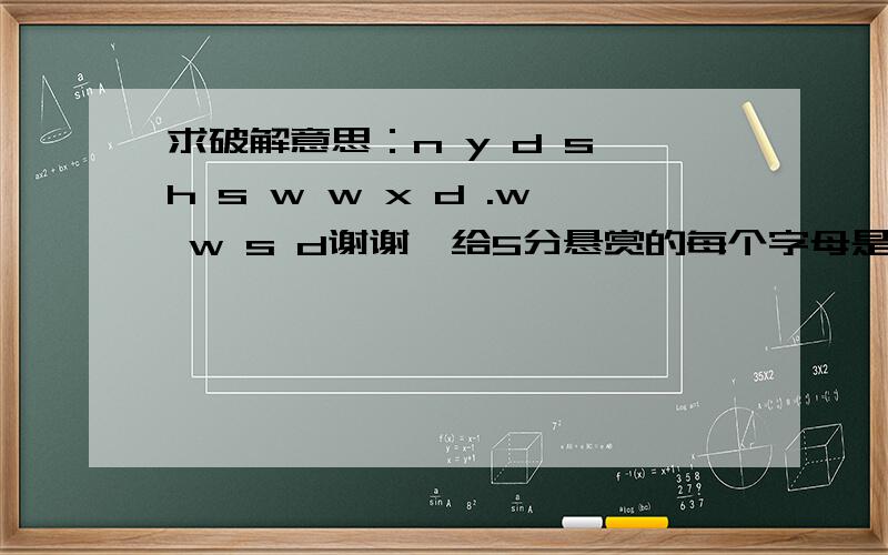 求破解意思：n y d s h s w w x d .w w s d谢谢,给5分悬赏的每个字母是这个字的首字母