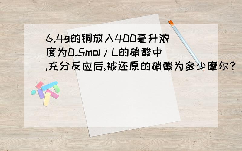 6.4g的铜放入400毫升浓度为0.5mol/L的硝酸中,充分反应后,被还原的硝酸为多少摩尔?