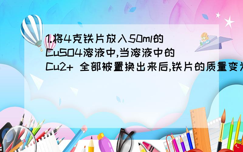 1.将4克铁片放入50ml的CuSO4溶液中,当溶液中的Cu2+ 全部被置换出来后,铁片的质量变为4.2克 ,则原来的CuSO4溶液的物质的量浓度是多少.2 已知有关物质及离子的氧化性强弱顺序为：浓硫酸大于Fe3+