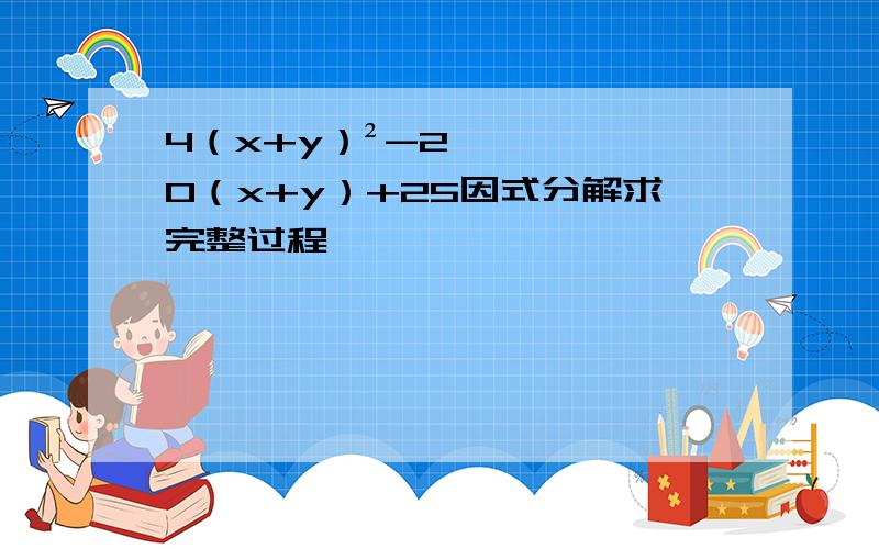 4（x+y）²-20（x+y）+25因式分解求完整过程