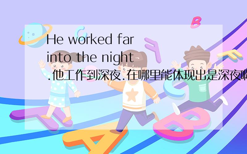 He worked far into the night.他工作到深夜.在哪里能体现出是深夜啊?far是远的意思,在这里是做什么的啊?