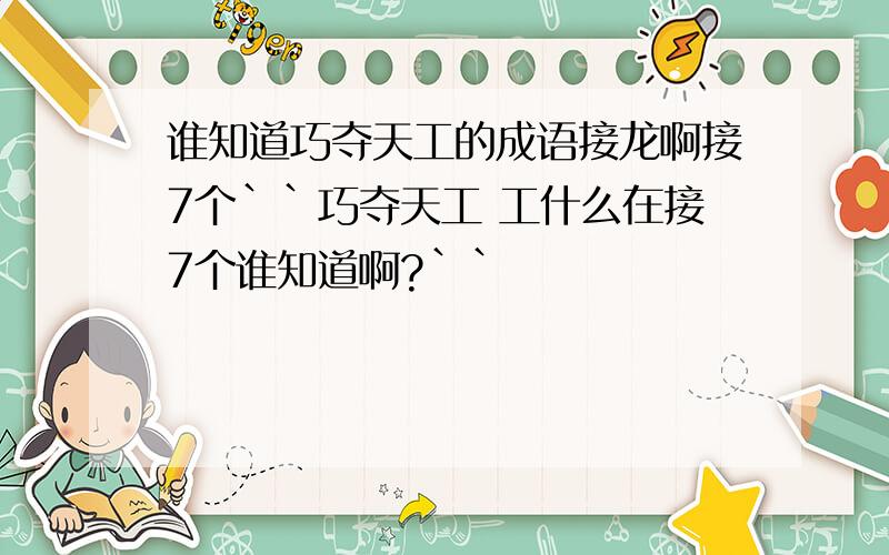谁知道巧夺天工的成语接龙啊接7个``巧夺天工 工什么在接7个谁知道啊?``