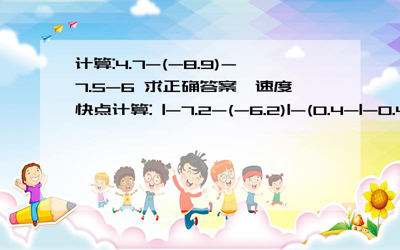 计算:4.7-(-8.9)-7.5-6 求正确答案,速度快点计算: |-7.2-(-6.2)|-(0.4-|-0.4|)计算：4-7