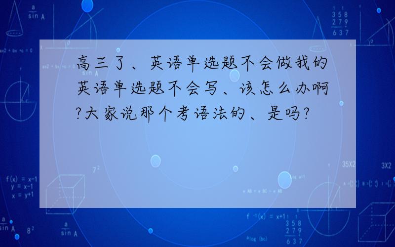 高三了、英语单选题不会做我的英语单选题不会写、该怎么办啊?大家说那个考语法的、是吗?