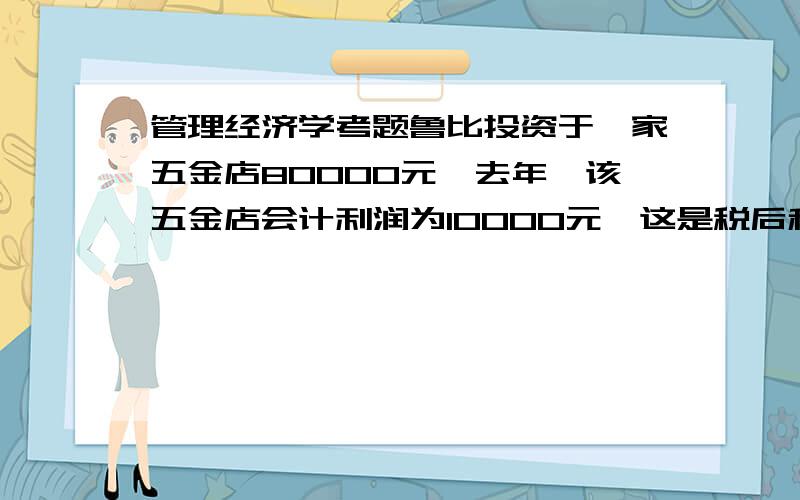 管理经济学考题鲁比投资于一家五金店80000元,去年,该五金店会计利润为10000元,这是税后和付给鲁比20000元薪水后的利润,这一薪水比他如果在别处工作可得40000元少,考虑到五金店的风险,他认