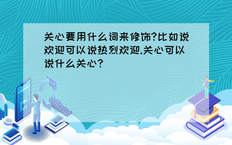 关心要用什么词来修饰?比如说欢迎可以说热烈欢迎.关心可以说什么关心?