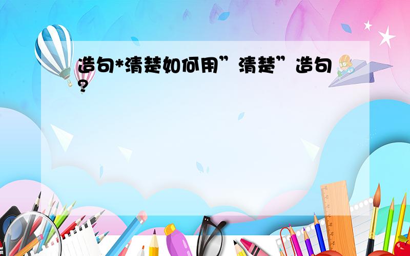 造句*清楚如何用”清楚”造句?