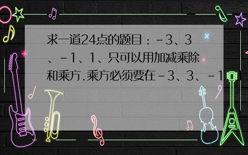 求一道24点的题目：-3、3、-1、1、只可以用加减乘除和乘方.乘方必须要在-3、3、-1、1、里面找一个数字例如-3的3次方那3就没了快点啊急用!求出-24或24都可以!