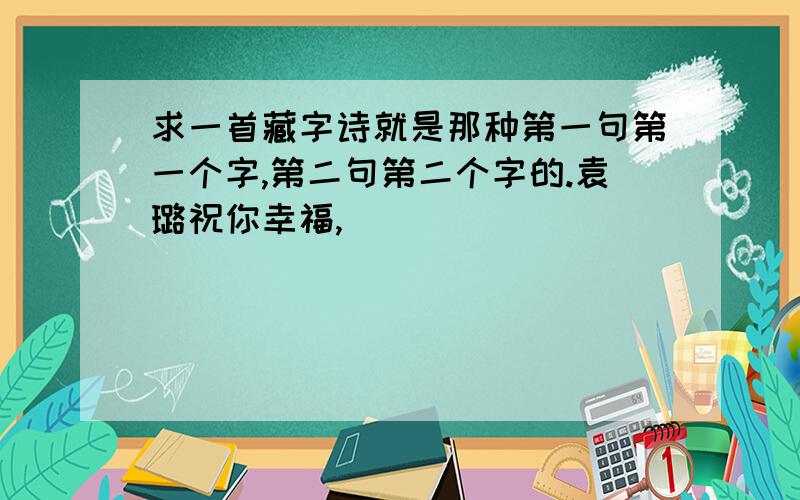 求一首藏字诗就是那种第一句第一个字,第二句第二个字的.袁璐祝你幸福,