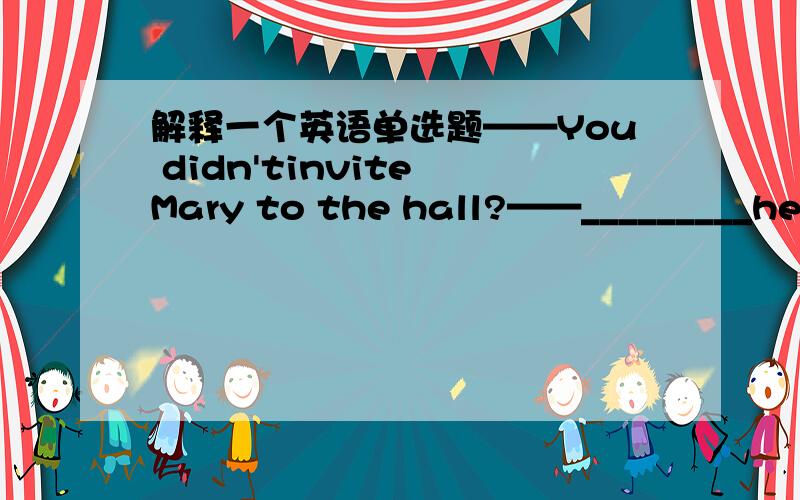 解释一个英语单选题——You didn'tinvite Mary to the hall?——_________her,too?A Must I invite B Should I have invited C Must I have invitedD Should I invite