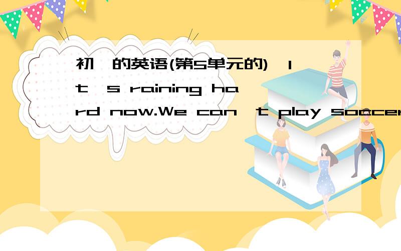 初一的英语(第5单元的)—It's raining hard now.We can't play soccer today.—What a(p