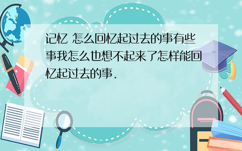 记忆 怎么回忆起过去的事有些事我怎么也想不起来了怎样能回忆起过去的事.