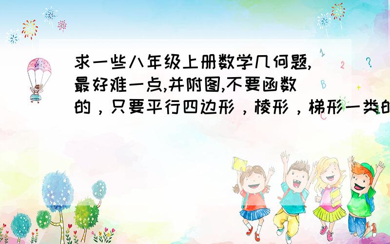 求一些八年级上册数学几何题,最好难一点,并附图,不要函数的，只要平行四边形，棱形，梯形一类的 达到这几点加 30分