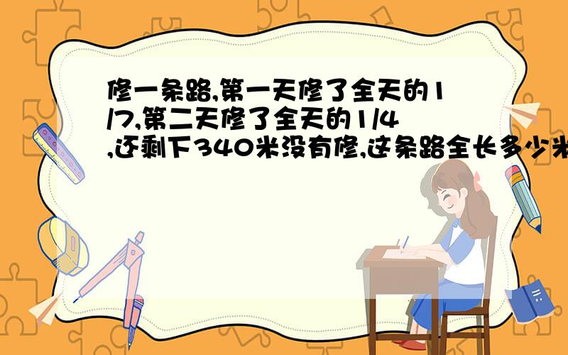 修一条路,第一天修了全天的1/7,第二天修了全天的1/4,还剩下340米没有修,这条路全长多少米?