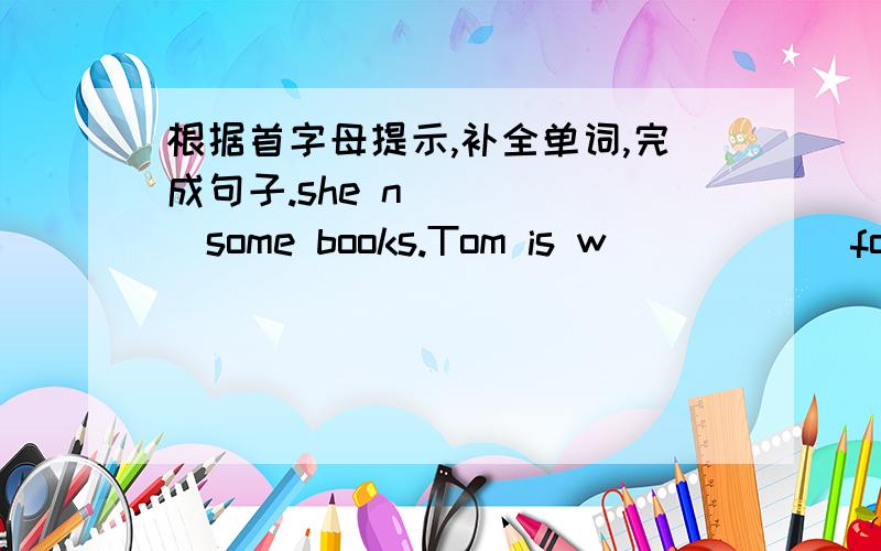 根据首字母提示,补全单词,完成句子.she n______some books.Tom is w______for the bus.let's i ______to the music.