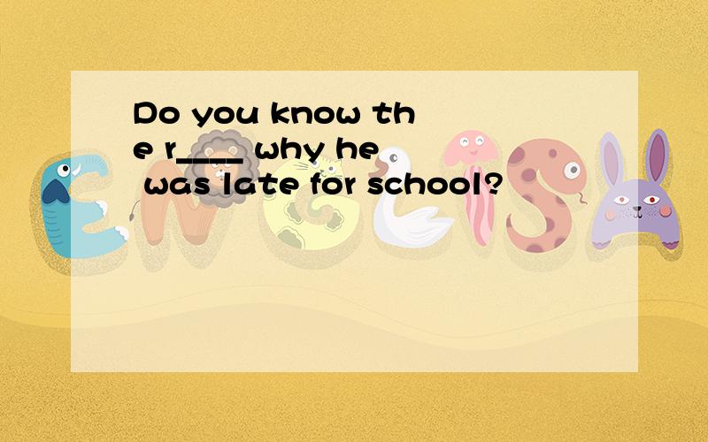 Do you know the r____ why he was late for school?