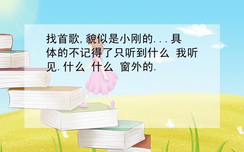 找首歌,貌似是小刚的...具体的不记得了只听到什么 我听见.什么 什么 窗外的.