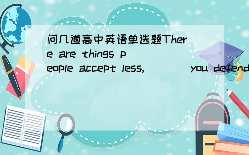 问几道高中英语单选题There are things people accept less,____you defend them.A.as B.while C.the moment D.the more 为什么呢?It was at five in the afternoon,____I was about to get home,_____a strange sound caught my attention.A.when;that B