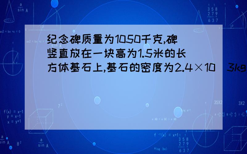 纪念碑质量为1050千克,碑竖直放在一块高为1.5米的长方体基石上,基石的密度为2.4×10^3kg/每平米,如地面承受压强不能超过7.84×10^4Pa,那么,基石的底面积至少为多少平方米?（精确到0.01）请写出