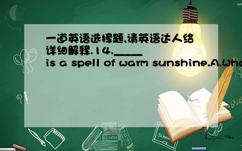 一道英语选择题,请英语达人给详细解释.14._____ is a spell of warm sunshine.A.What do we all need.B.What all we need C.What we need D.What we all needB选项和D选项对不对?C选项一定对吧.