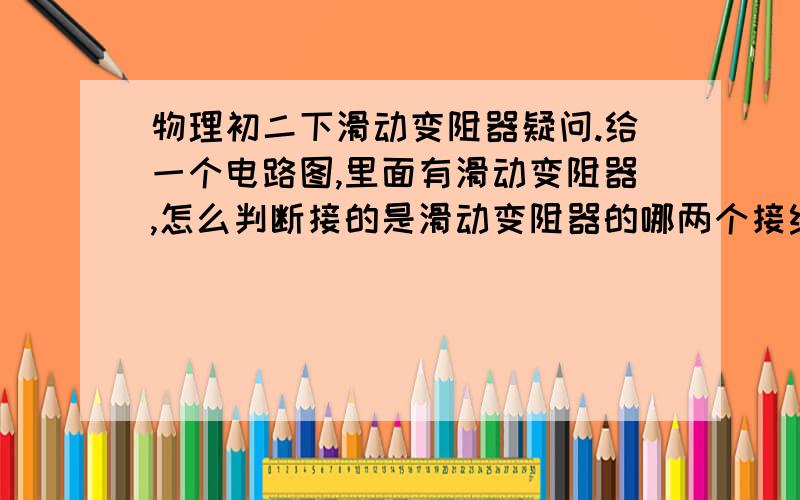 物理初二下滑动变阻器疑问.给一个电路图,里面有滑动变阻器,怎么判断接的是滑动变阻器的哪两个接线柱?