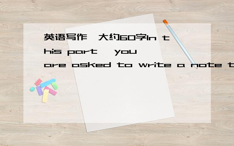 英语写作,大约60字In this part ,you are asked to write a note to your roomate to explain what you have done to her tape recorder and say sorry to her.这个是要求,希望有人能帮我写一份范例