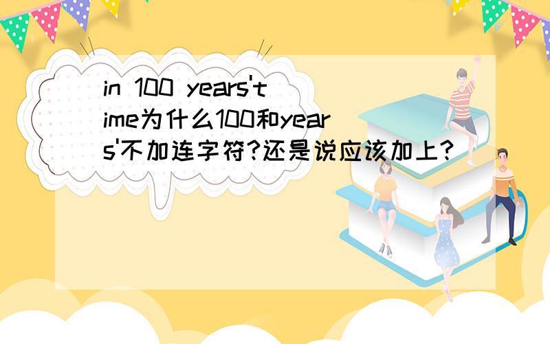 in 100 years'time为什么100和years'不加连字符?还是说应该加上?