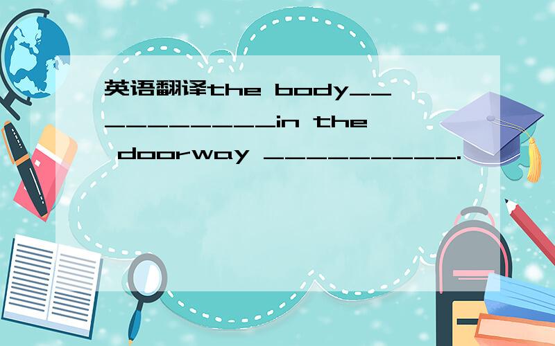 英语翻译the body__________in the doorway _________.