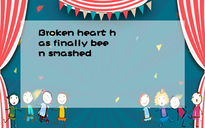 Broken heart has finally been smashed