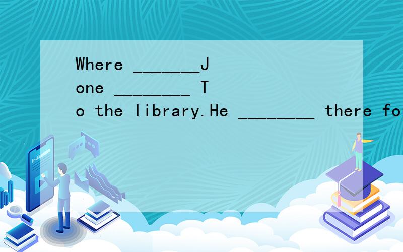 Where _______Jone ________ To the library.He ________ there for an hour.Where _______Jone ________ To the library.He ________ there for an hour.A.has ,been ,has gone B.has,gone,has been