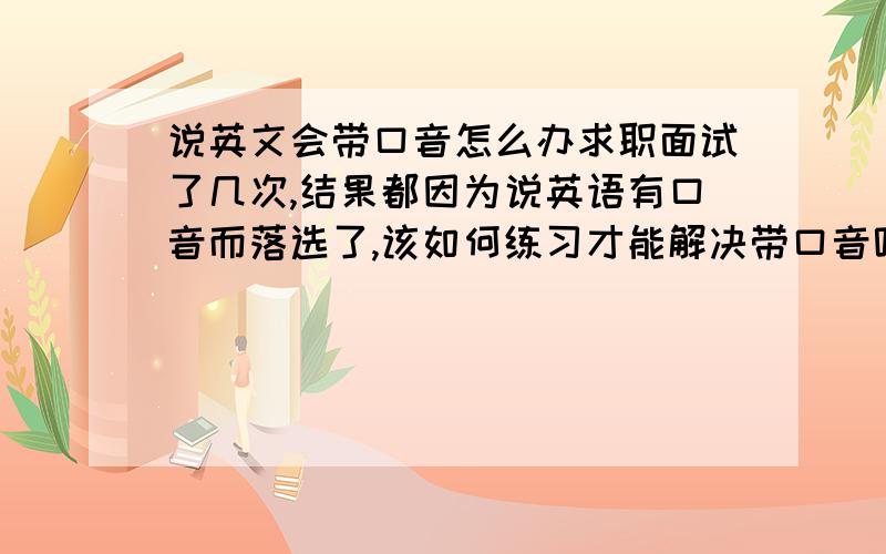 说英文会带口音怎么办求职面试了几次,结果都因为说英语有口音而落选了,该如何练习才能解决带口音呢?