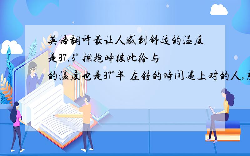 英语翻译最让人感到舒适的温度是37.5° 拥抱时彼此给与的温度也是37°半 在错的时间遇上对的人,想爱又不能爱,内心哪是“荒凉”二字所能形容的……