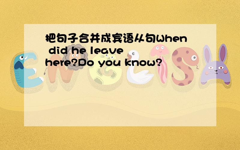 把句子合并成宾语从句When did he leave here?Do you know?