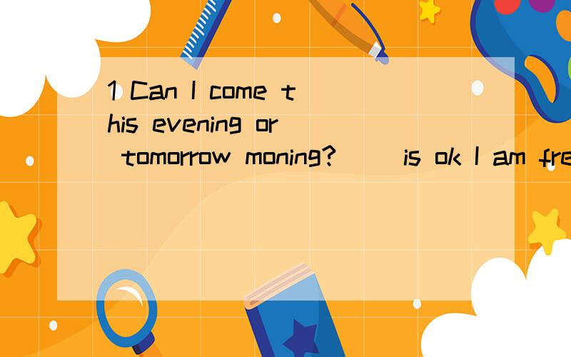 1 Can I come this evening or tomorrow moning?() is ok I am free today and tomorrowA Either B Neither C Each D None2 Bob did not play football with us this afternoon He stayed at home and watched TCA too B yet C instead D already