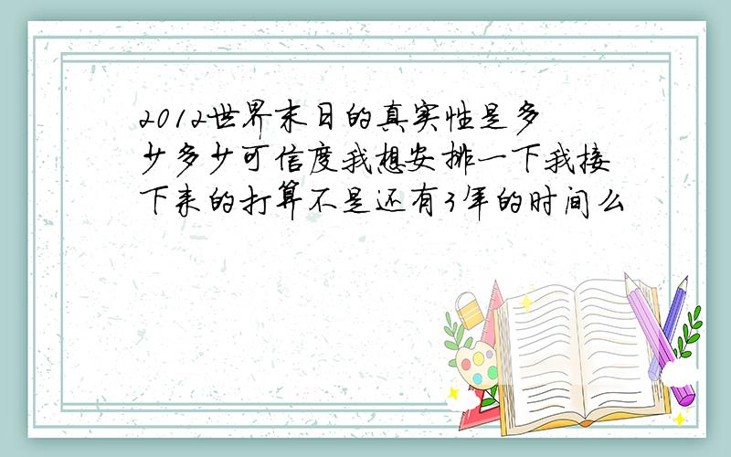 2012世界末日的真实性是多少多少可信度我想安排一下我接下来的打算不是还有3年的时间么