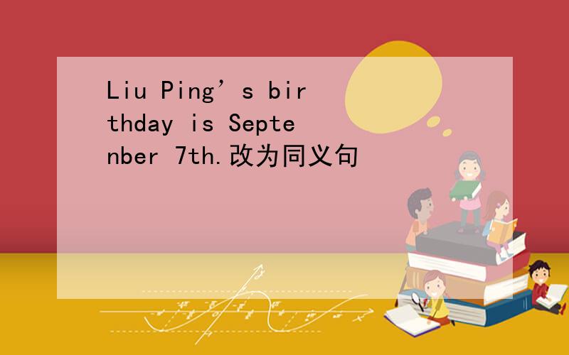 Liu Ping’s birthday is Septenber 7th.改为同义句