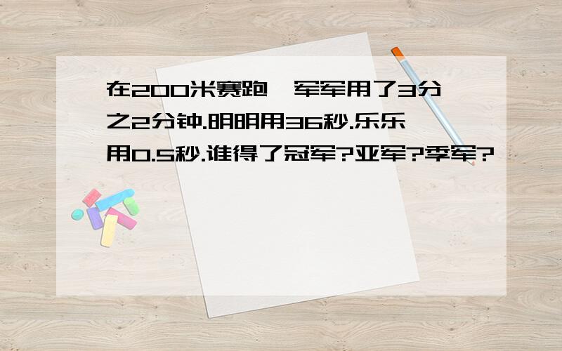 在200米赛跑,军军用了3分之2分钟.明明用36秒.乐乐用0.5秒.谁得了冠军?亚军?季军?