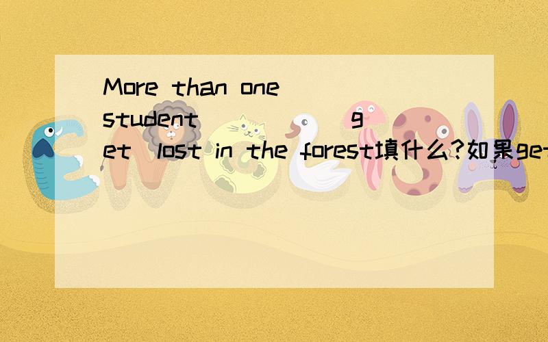 More than one student_____(get)lost in the forest填什么?如果get换成be，填was还是were？