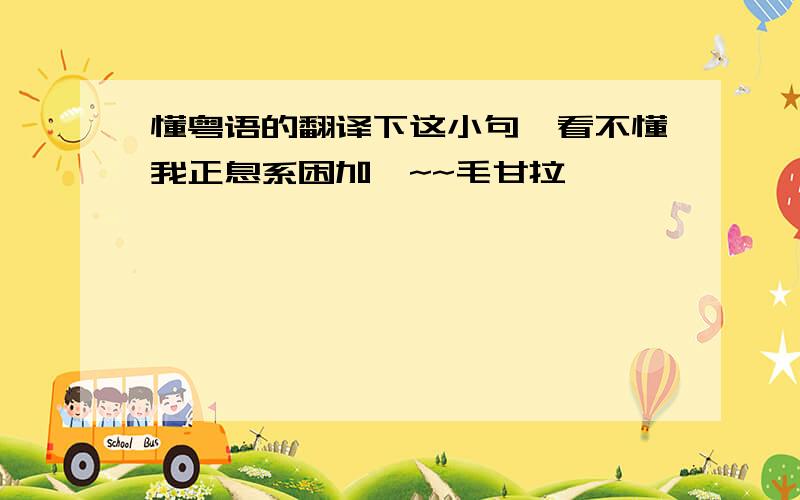 懂粤语的翻译下这小句,看不懂我正息系困加哇~~毛甘拉