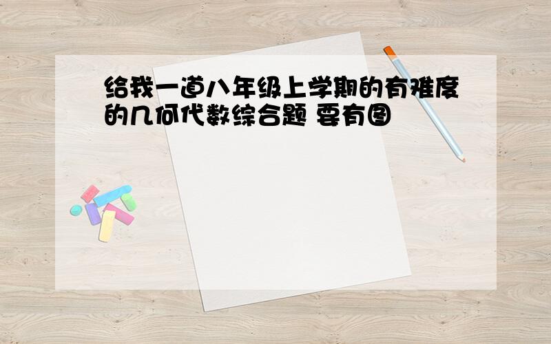 给我一道八年级上学期的有难度的几何代数综合题 要有图