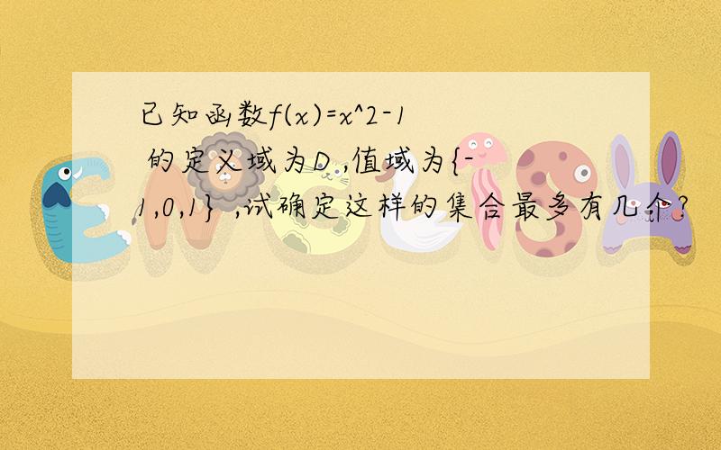 已知函数f(x)=x^2-1 的定义域为D ,值域为{-1,0,1} ,试确定这样的集合最多有几个?