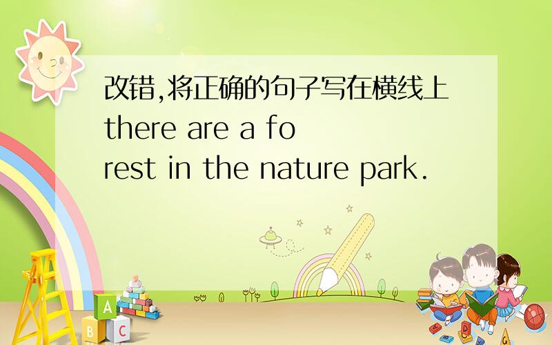 改错,将正确的句子写在横线上there are a forest in the nature park.