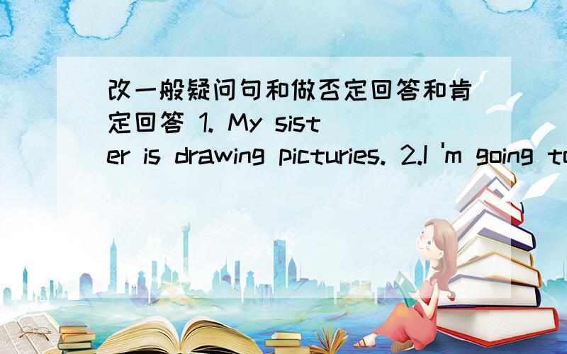 改一般疑问句和做否定回答和肯定回答 1. My sister is drawing picturies. 2.I 'm going to the cinema.3.I often go to school on foot.4.I 'm from America.4.My uncle is a writer.5.My mother works in a school.6.My birthday is in February.